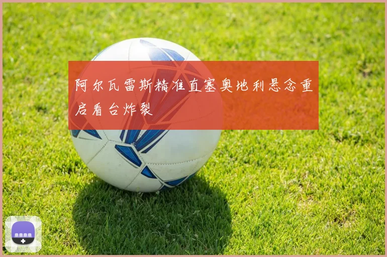 阿尔瓦雷斯精准直塞奥地利悬念重启看台炸裂