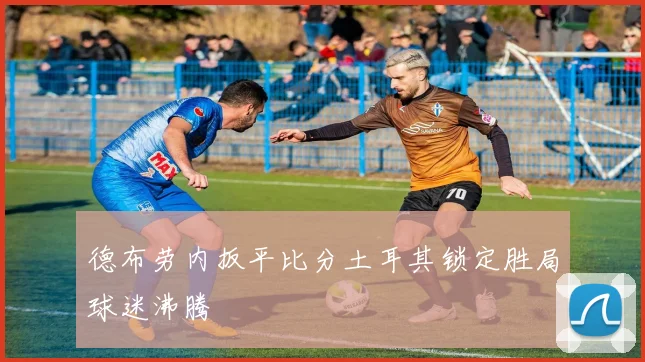 德布劳内扳平比分土耳其锁定胜局球迷沸腾