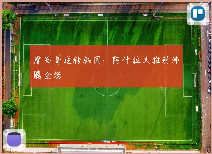 摩洛哥逆转韩国，阿什拉夫推射沸腾全场