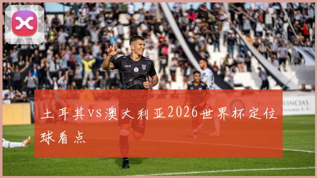 土耳其vs澳大利亚2026世界杯定位球看点