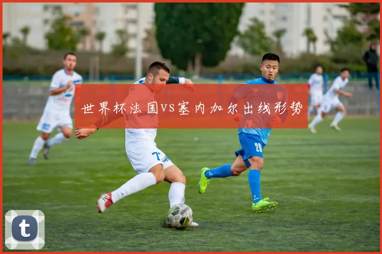 世界杯法国vs塞内加尔出线形势