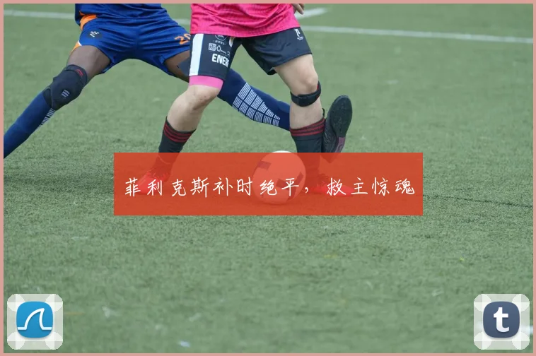 菲利克斯补时绝平，救主惊魂