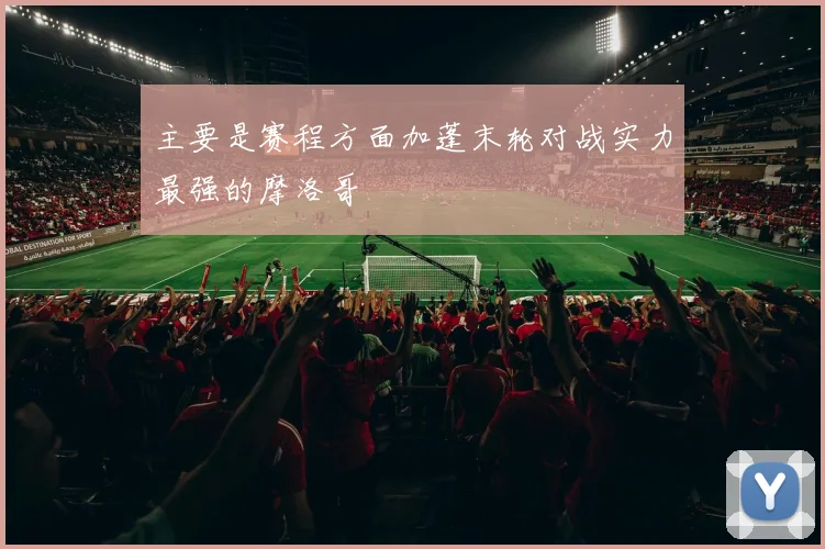主要是赛程方面加蓬末轮对战实力最强的摩洛哥