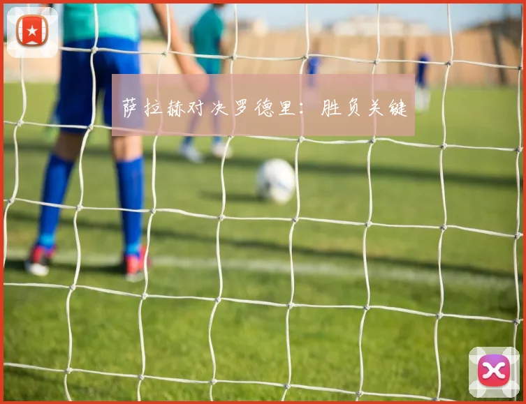 萨拉赫对决罗德里：胜负关键