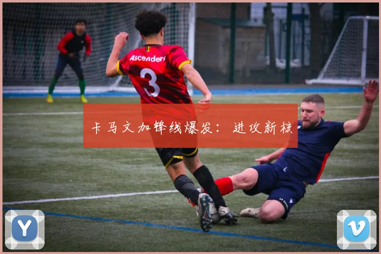 卡马文加锋线爆发：进攻新核