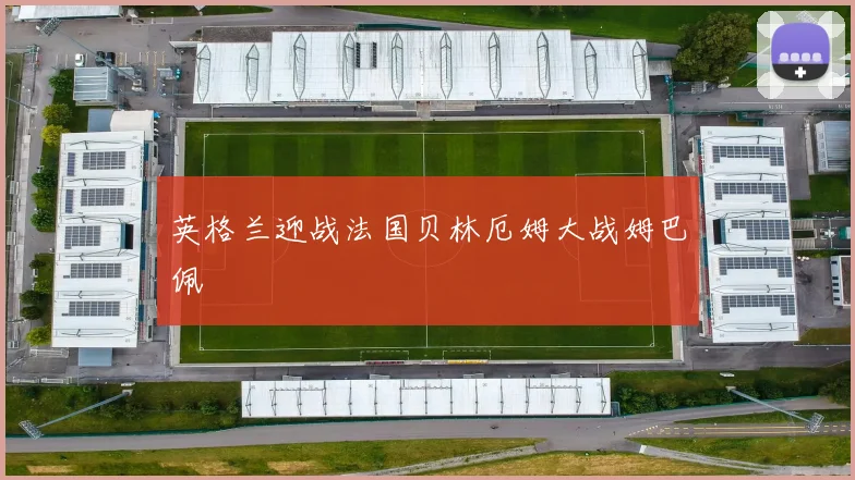 英格兰迎战法国贝林厄姆大战姆巴佩