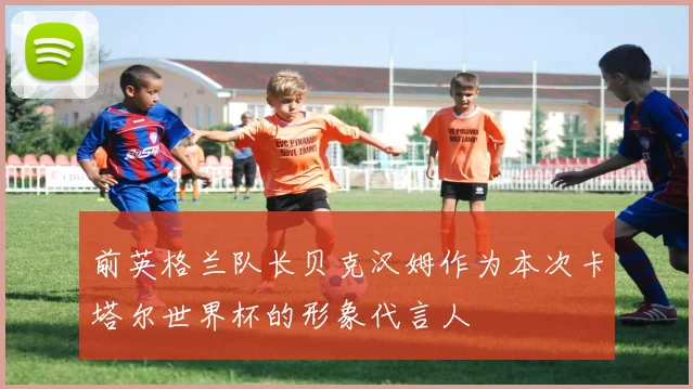 前英格兰队长贝克汉姆作为本次卡塔尔世界杯的形象代言人