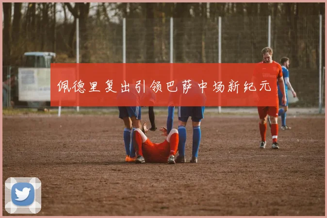 佩德里复出引领巴萨中场新纪元