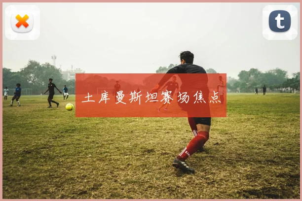 土库曼斯坦赛场焦点