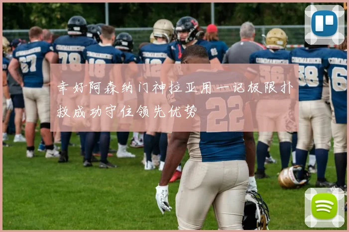幸好阿森纳门神拉亚用一记极限扑救成功守住领先优势
