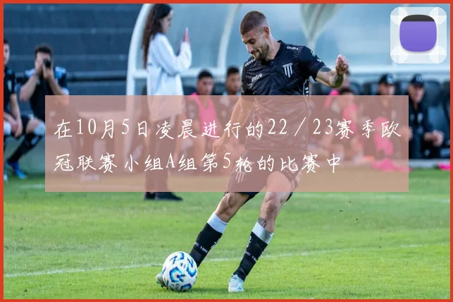 在10月5日凌晨进行的22／23赛季欧冠联赛小组A组第5轮的比赛中