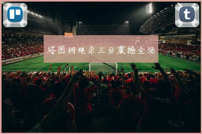 塔图姆绝杀三分震撼全场
