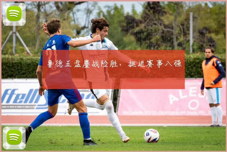 鲁德五盘鏖战险胜，挺进赛事八强