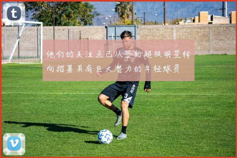 他们的关注点已从签约超级明星转向招募具有巨大潜力的年轻球员