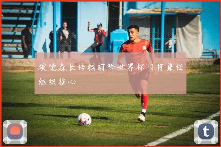 埃德森长传找前锋世界杯门将兼任组织核心