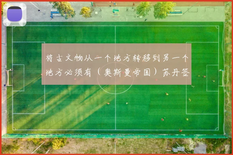 将古文物从一个地方转移到另一个地方必须有（奥斯曼帝国）苏丹签署的特殊文件