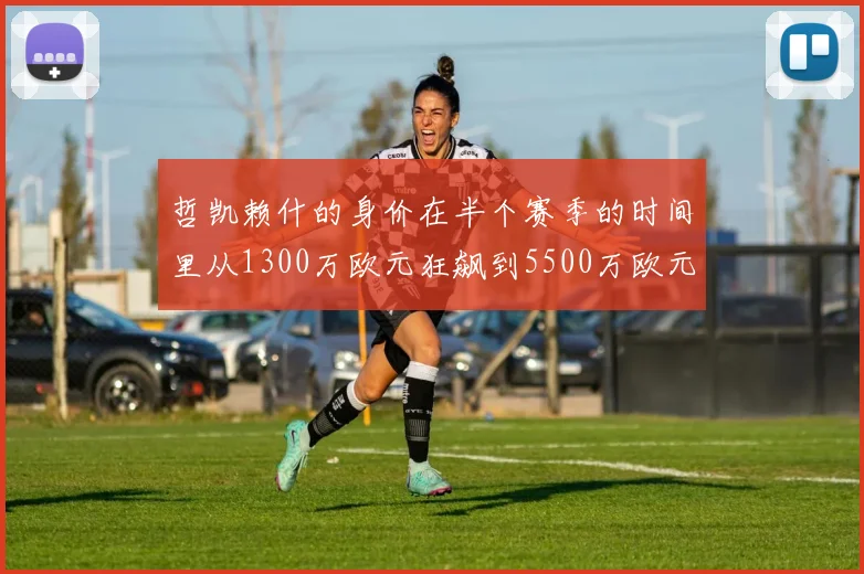 哲凯赖什的身价在半个赛季的时间里从1300万欧元狂飙到5500万欧元