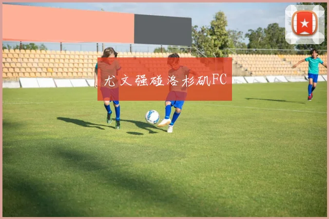 尤文强碰洛杉矶FC