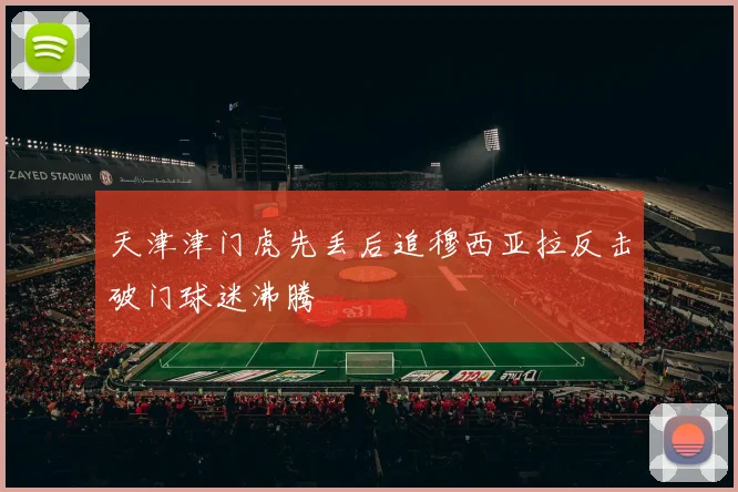 天津津门虎先丢后追穆西亚拉反击破门球迷沸腾