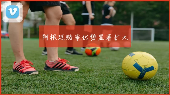 阿根廷赔率优势显著扩大