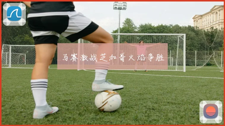 马赛激战芝加哥火焰争胜