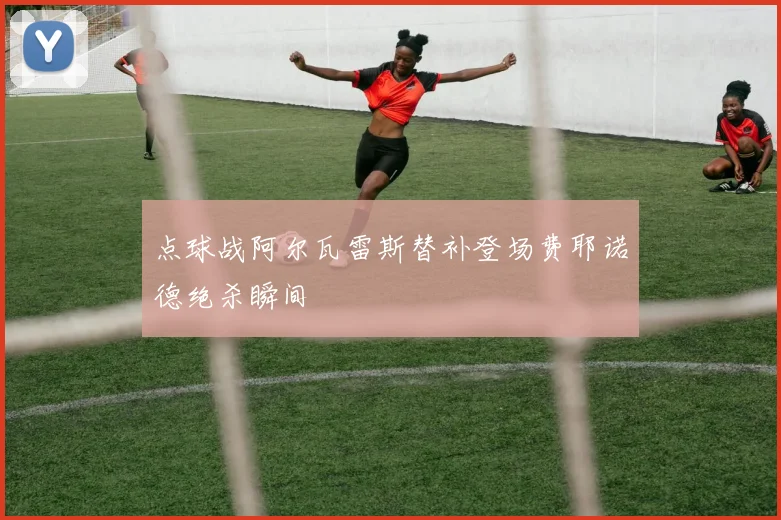 点球战阿尔瓦雷斯替补登场费耶诺德绝杀瞬间