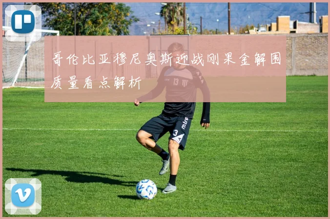 哥伦比亚穆尼奥斯迎战刚果金解围质量看点解析