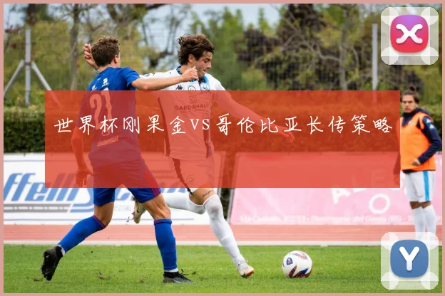 世界杯刚果金vs哥伦比亚长传策略