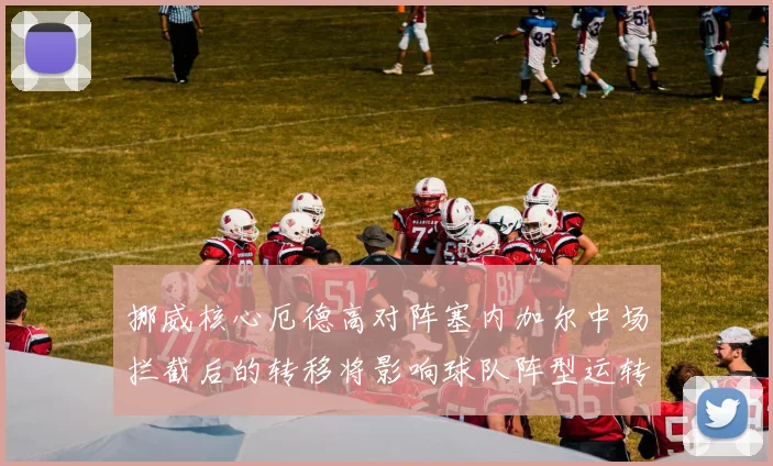 挪威核心厄德高对阵塞内加尔中场拦截后的转移将影响球队阵型运转