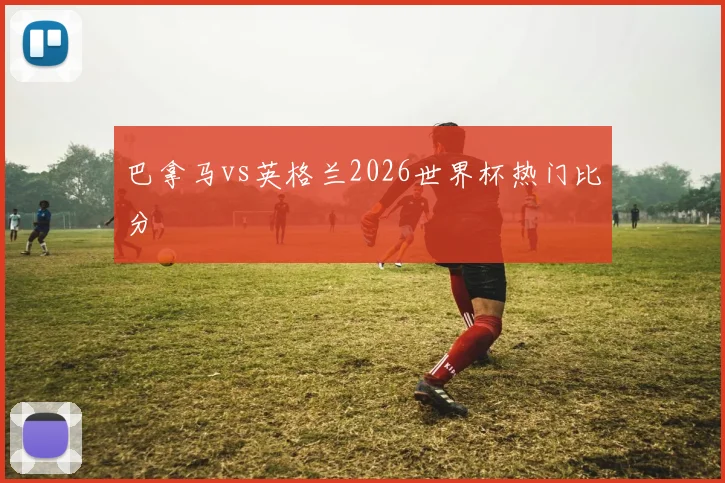 巴拿马vs英格兰2026世界杯热门比分