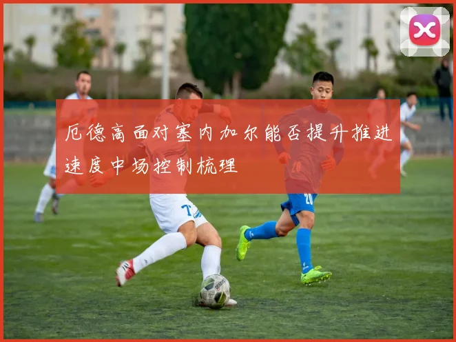 厄德高面对塞内加尔能否提升推进速度中场控制梳理