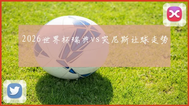 2026世界杯瑞典vs突尼斯让球走势