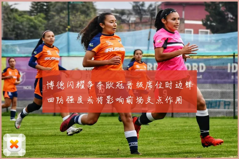 博德闪耀争夺欧冠晋级席位时边锋回防强度或将影响前场支点作用