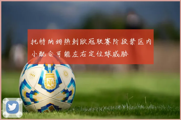 托特纳姆热刺欧冠联赛阶段禁区内小配合可能左右定位球威胁