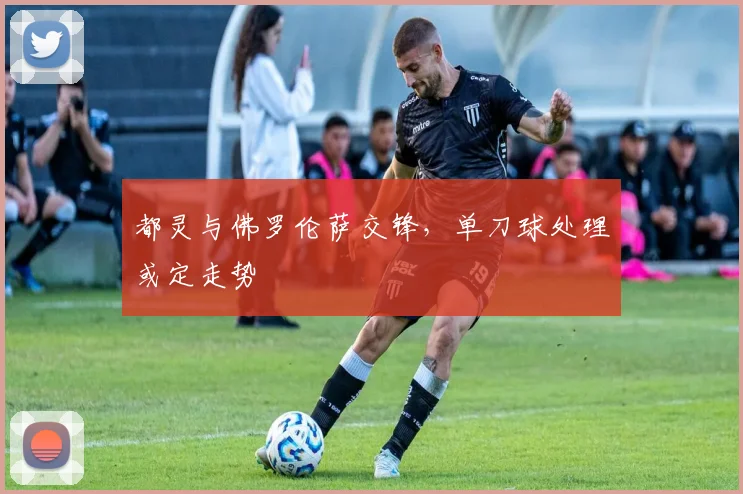 都灵与佛罗伦萨交锋，单刀球处理或定走势