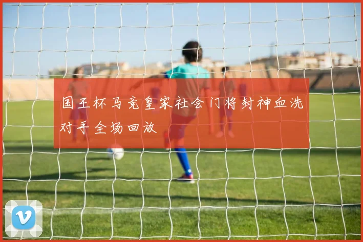 国王杯马竞皇家社会门将封神血洗对手全场回放