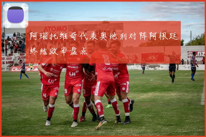 阿瑙托维奇代表奥地利对阵阿根廷终结效率盘点