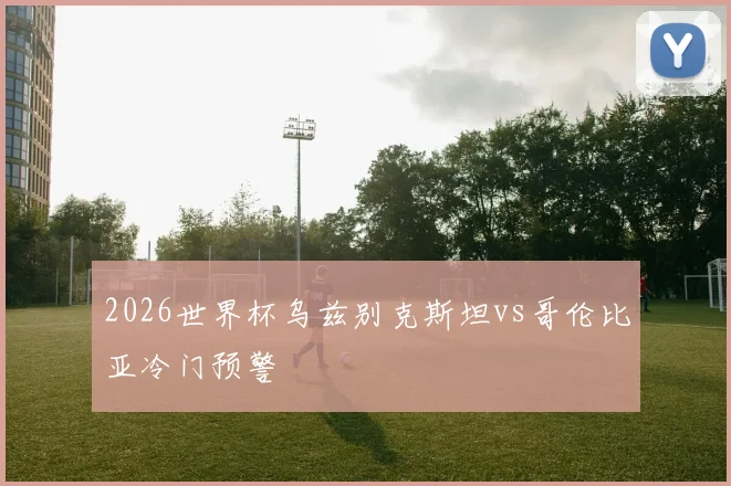 2026世界杯乌兹别克斯坦vs哥伦比亚冷门预警
