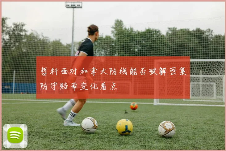 哲科面对加拿大防线能否破解密集防守赔率变化看点