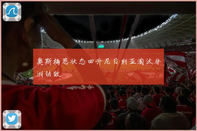 奥斯梅恩状态回升尼日利亚淘汰非洲劲敌