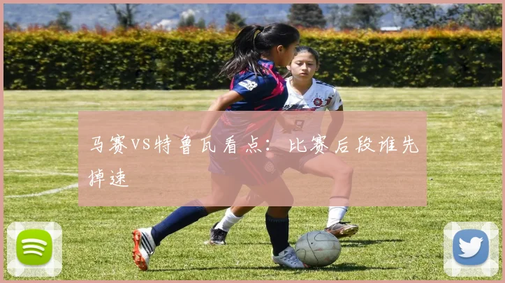 马赛vs特鲁瓦看点：比赛后段谁先掉速