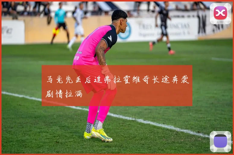 马竞先丢后追弗拉霍维奇长途奔袭剧情拉满