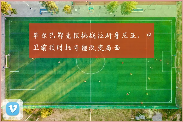 毕尔巴鄂竞技挑战拉科鲁尼亚，中卫前顶时机可能改变局面