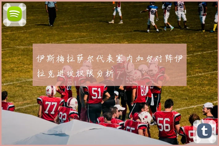 伊斯梅拉萨尔代表塞内加尔对阵伊拉克进攻权限分析