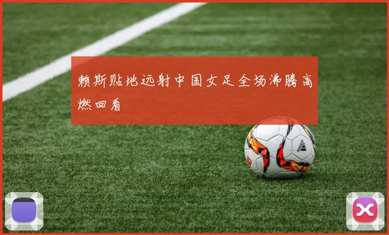 赖斯贴地远射中国女足全场沸腾高燃回看