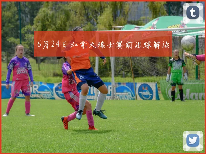 6月24日加拿大瑞士赛前进球解读