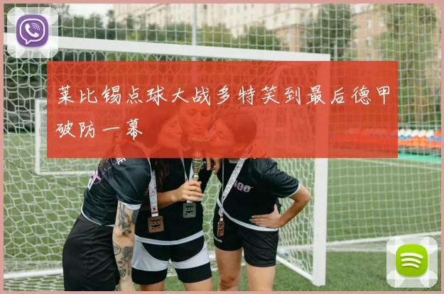 莱比锡点球大战多特笑到最后德甲破防一幕