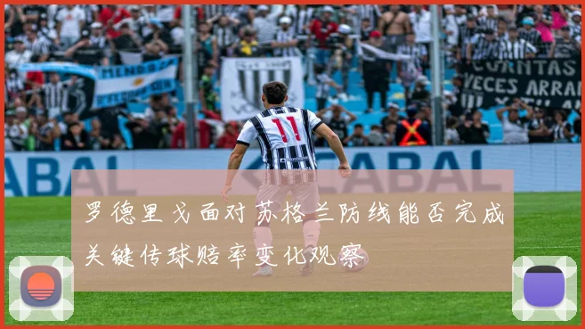 罗德里戈面对苏格兰防线能否完成关键传球赔率变化观察