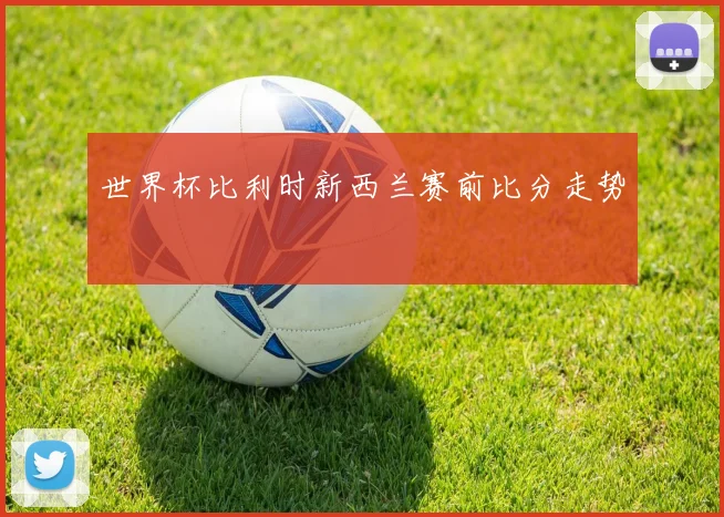 世界杯比利时新西兰赛前比分走势