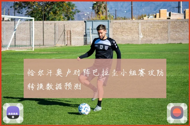 恰尔汗奥卢对阵巴拉圭小组赛攻防转换数据预测